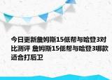 今日更新詹姆斯15低帮与哈登3对比测评 詹姆斯15低帮与哈登3哪款适合打后卫