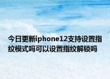 今日更新iphone12支持设置指纹模式吗可以设置指纹解锁吗
