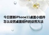 今日更新iPhone11桌面小组件怎么设置桌面组件的设置方法