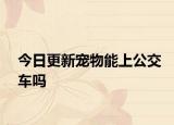 今日更新宠物能上公交车吗