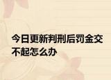 今日更新判刑后罚金交不起怎么办