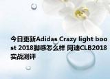 今日更新Adidas Crazy light boost 2018脚感怎么样 阿迪CLB2018实战测评