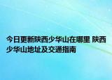 今日更新陕西少华山在哪里 陕西少华山地址及交通指南