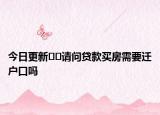 今日更新﻿﻿请问贷款买房需要迁户口吗