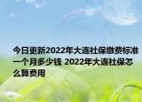今日更新2022年大连社保缴费标准一个月多少钱 2022年大连社保怎么算费用