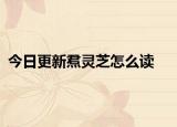 今日更新焄灵芝怎么读