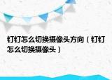 钉钉怎么切换摄像头方向（钉钉怎么切换摄像头）