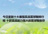 今日更新十大最强实战篮球鞋排行榜 十款实战能力强大的篮球鞋推荐