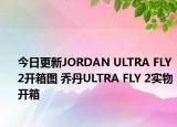 今日更新JORDAN ULTRA FLY 2开箱图 乔丹ULTRA FLY 2实物开箱