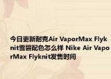 今日更新耐克Air VaporMax Flyknit雪碧配色怎么样 Nike Air VaporMax Flyknit发售时间