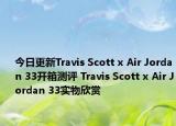 今日更新Travis Scott x Air Jordan 33开箱测评 Travis Scott x Air Jordan 33实物欣赏