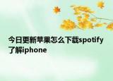 今日更新苹果怎么下载spotify 了解iphone
