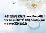 今日更新阿迪达斯pure Boost和ultra Boost有什么区别 Adidas pure Boost系列怎么样