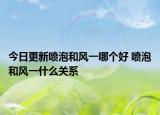 今日更新喷泡和风一哪个好 喷泡和风一什么关系