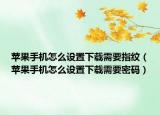 苹果手机怎么设置下载需要指纹（苹果手机怎么设置下载需要密码）