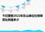 今日更新2022年乐山单位社保缴费比例是多少