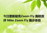 今日更新耐克Zoom Fly 跑鞋测评 Nike Zoom Fly 跑步体验