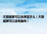 天猫魔屏可以连接蓝牙么（天猫魔屏可以连电脑吗）