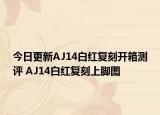 今日更新AJ14白红复刻开箱测评 AJ14白红复刻上脚图