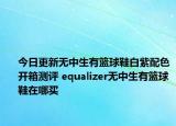 今日更新无中生有篮球鞋白紫配色开箱测评 equalizer无中生有篮球鞋在哪买