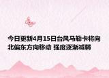今日更新4月15日台风马勒卡将向北偏东方向移动 强度逐渐减弱