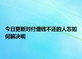 今日更新对付借钱不还的人怎如何解决呢