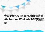 今日更新AJ3Tinker实物细节鉴赏 Air Jordan 3TinkerNRG​实物欣赏