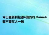 今日更新利拉德4偏码吗 Dame4要不要买大一码