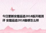 今日更新安踏霸道2018版开箱测评 安踏霸道2018脚感怎么样