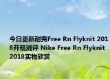 今日更新耐克Free Rn Flyknit 2018开箱测评 Nike Free Rn Flyknit 2018实物欣赏