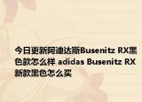 今日更新阿迪达斯Busenitz RX黑色款怎么样 adidas Busenitz RX新款黑色怎么买