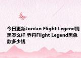 今日更新Jordan Flight Legend纯黑怎么样 乔丹Flight Legend黑色款多少钱