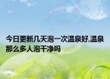 今日更新几天泡一次温泉好,温泉那么多人泡干净吗