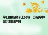 今日更新房子上只写一方名字算是共同财产吗