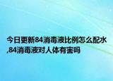 今日更新84消毒液比例怎么配水,84消毒液对人体有害吗