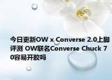 今日更新OW x Converse 2.0上脚评测 OW联名Converse Chuck 70容易开胶吗