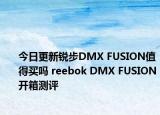 今日更新锐步DMX FUSION值得买吗 reebok DMX FUSION开箱测评