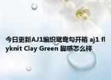 今日更新AJ1编织鸳鸯勾开箱 aj1 flyknit Clay Green 脚感怎么样