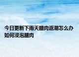 今日更新下雨天腊肉返潮怎么办 如何浸泡腊肉