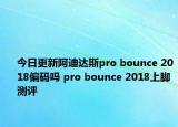 今日更新阿迪达斯pro bounce 2018偏码吗 pro bounce 2018上脚测评
