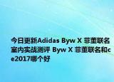 今日更新Adidas Byw X 菲董联名室内实战测评 Byw X 菲董联名和ce2017哪个好