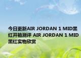 今日更新AIR JORDAN 1 MID黑红开箱测评 AIR JORDAN 1 MID黑红实物欣赏
