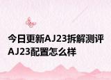 今日更新AJ23拆解测评 AJ23配置怎么样