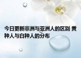 今日更新非洲与亚洲人的区别 黄种人与白种人的分布
