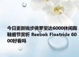 今日更新锐步佛罗里达6000休闲跑鞋细节赏析 Reebok Floatride 6000好看吗