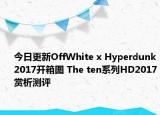 今日更新OffWhite x Hyperdunk2017开箱图 The ten系列HD2017赏析测评