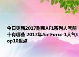 今日更新2017耐克AF1系列人气前十有哪些 2017年Air Force 1人气top10盘点