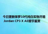 今日更新保罗10代纯白实物开箱 Jordan CP3 X AE细节鉴赏