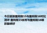 今日更新詹姆斯15与詹姆斯16对比测评 詹姆斯15低帮与詹姆斯16哪款脚感好