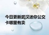今日更新武汉迷你公交卡哪里有卖